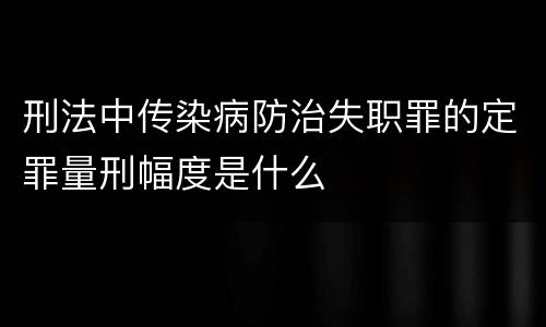 刑法中传染病防治失职罪的定罪量刑幅度是什么
