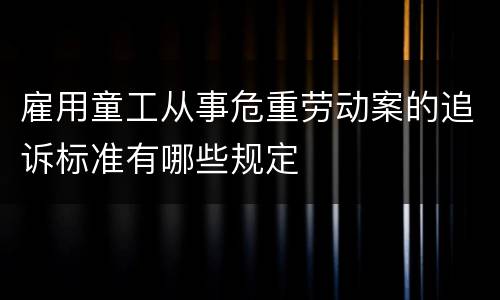 雇用童工从事危重劳动案的追诉标准有哪些规定