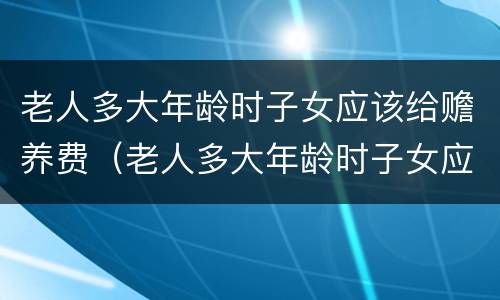 老人多大年龄时子女应该给赡养费（老人多大年龄时子女应该给赡养费呢）