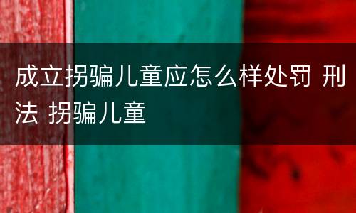 成立拐骗儿童应怎么样处罚 刑法 拐骗儿童