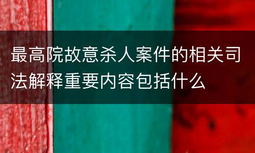 最高院故意杀人案件的相关司法解释重要内容包括什么