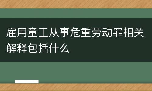 雇用童工从事危重劳动罪相关解释包括什么