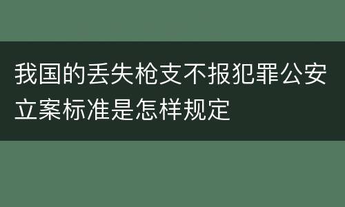 我国的丢失枪支不报犯罪公安立案标准是怎样规定