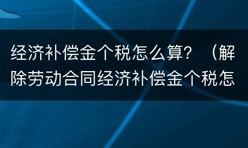 经济补偿金个税怎么算？（解除劳动合同经济补偿金个税怎么算）