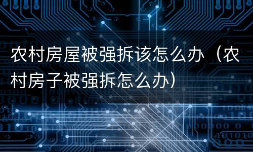 农村房屋被强拆该怎么办（农村房子被强拆怎么办）