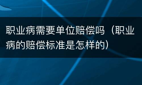 职业病需要单位赔偿吗（职业病的赔偿标准是怎样的）