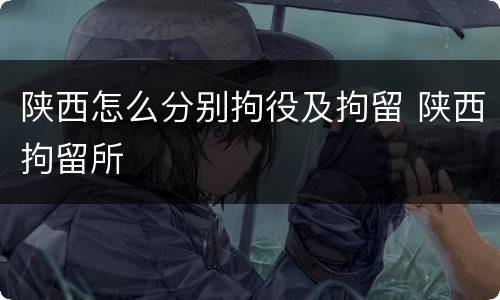陕西怎么分别拘役及拘留 陕西拘留所