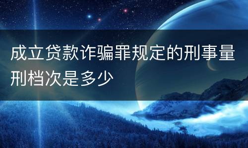 成立贷款诈骗罪规定的刑事量刑档次是多少