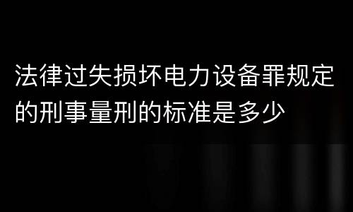 法律过失损坏电力设备罪规定的刑事量刑的标准是多少