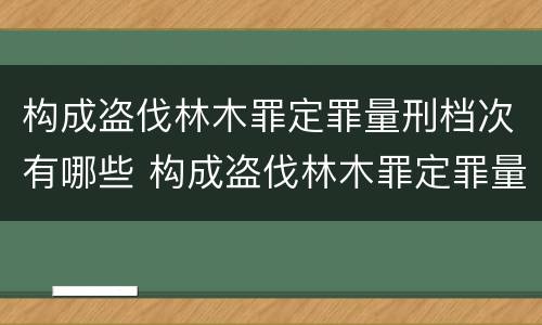 构成盗伐林木罪定罪量刑档次有哪些 构成盗伐林木罪定罪量刑档次有哪些