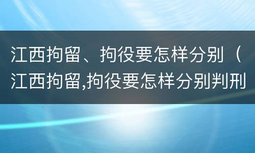 江西拘留、拘役要怎样分别（江西拘留,拘役要怎样分别判刑）