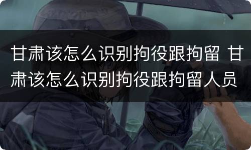 甘肃该怎么识别拘役跟拘留 甘肃该怎么识别拘役跟拘留人员