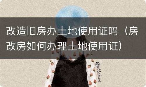 改造旧房办土地使用证吗（房改房如何办理土地使用证）
