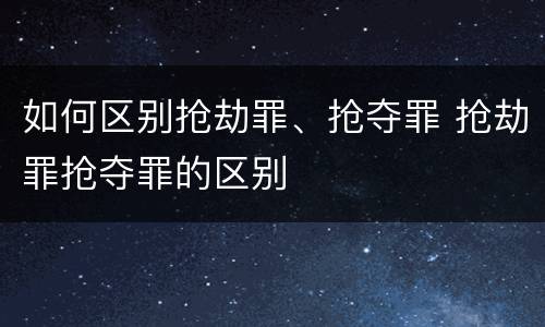 如何区别抢劫罪、抢夺罪 抢劫罪抢夺罪的区别