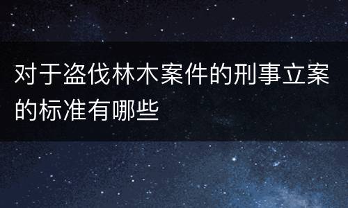 对于盗伐林木案件的刑事立案的标准有哪些