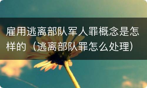 雇用逃离部队军人罪概念是怎样的（逃离部队罪怎么处理）