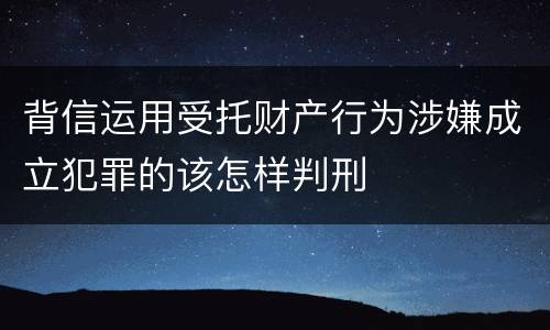 背信运用受托财产行为涉嫌成立犯罪的该怎样判刑