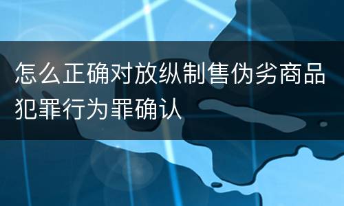 怎么正确对放纵制售伪劣商品犯罪行为罪确认
