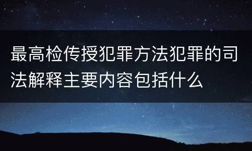 最高检传授犯罪方法犯罪的司法解释主要内容包括什么