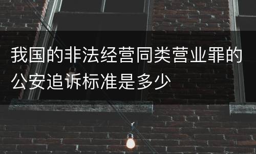 我国的非法经营同类营业罪的公安追诉标准是多少