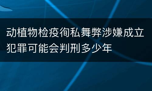 动植物检疫徇私舞弊涉嫌成立犯罪可能会判刑多少年