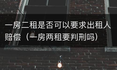 一房二租是否可以要求出租人赔偿（一房两租要判刑吗）