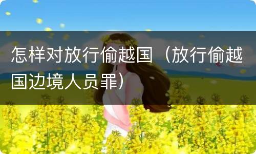 怎样对放行偷越国（放行偷越国边境人员罪）