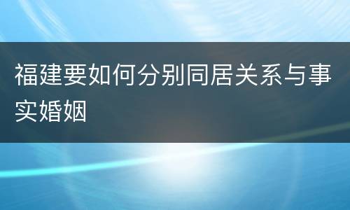 福建要如何分别同居关系与事实婚姻