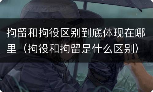 拘留和拘役区别到底体现在哪里（拘役和拘留是什么区别）