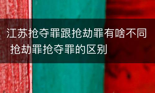 江苏抢夺罪跟抢劫罪有啥不同 抢劫罪抢夺罪的区别
