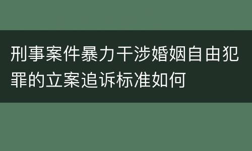 刑事案件暴力干涉婚姻自由犯罪的立案追诉标准如何