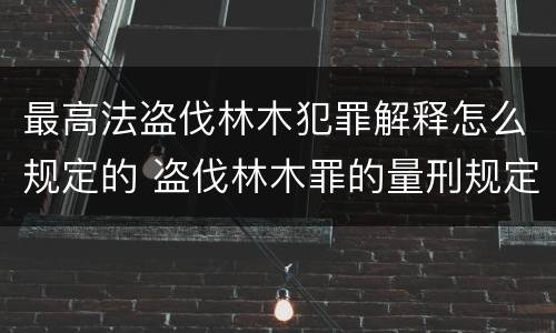 最高法盗伐林木犯罪解释怎么规定的 盗伐林木罪的量刑规定