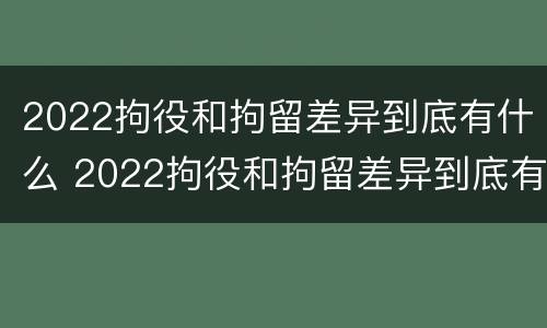 2022拘役和拘留差异到底有什么 2022拘役和拘留差异到底有什么区别