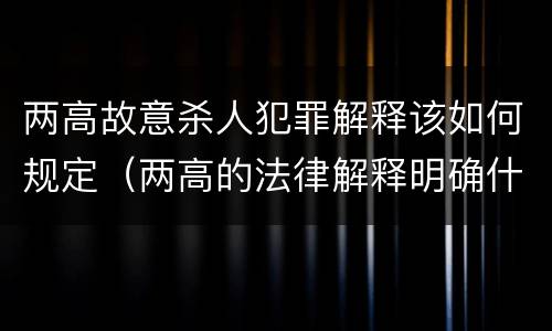 两高故意杀人犯罪解释该如何规定（两高的法律解释明确什么行为列入了罪名）