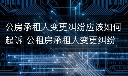 公房承租人变更纠纷应该如何起诉 公租房承租人变更纠纷