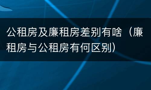 公租房及廉租房差别有啥（廉租房与公租房有何区别）
