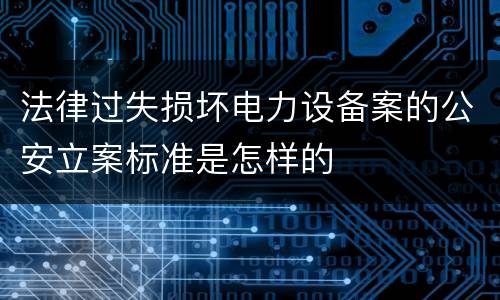 法律过失损坏电力设备案的公安立案标准是怎样的