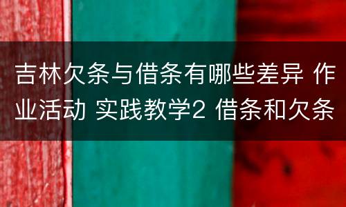 吉林欠条与借条有哪些差异 作业活动 实践教学2 借条和欠条的主要区别是什么?