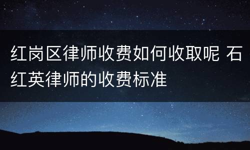 红岗区律师收费如何收取呢 石红英律师的收费标准