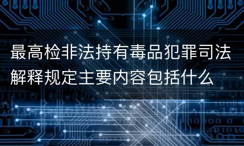 最高检非法持有毒品犯罪司法解释规定主要内容包括什么