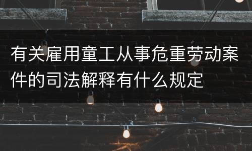 有关雇用童工从事危重劳动案件的司法解释有什么规定