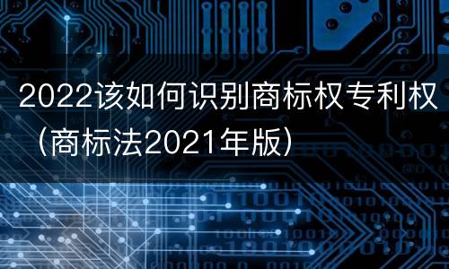 2022该如何识别商标权专利权(商标法2021年版)