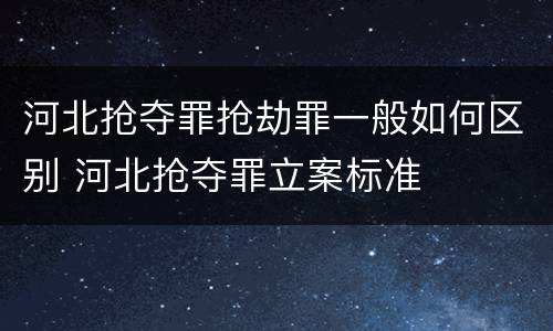 河北抢夺罪抢劫罪一般如何区别 河北抢夺罪立案标准