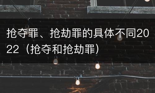 抢夺罪、抢劫罪的具体不同2022（抢夺和抢劫罪）
