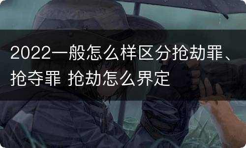 2022一般怎么样区分抢劫罪、抢夺罪 抢劫怎么界定