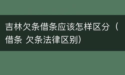 吉林欠条借条应该怎样区分（借条 欠条法律区别）