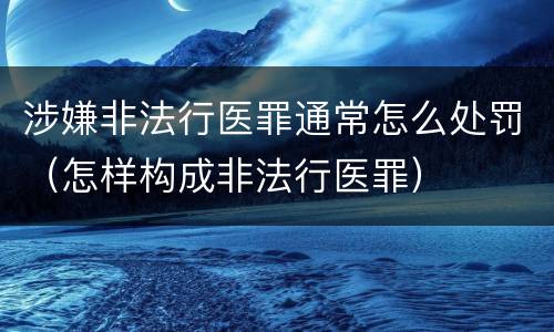 涉嫌非法行医罪通常怎么处罚（怎样构成非法行医罪）