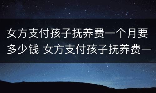 女方支付孩子抚养费一个月要多少钱 女方支付孩子抚养费一个月要多少钱合理