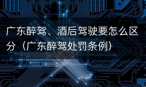 广东醉驾、酒后驾驶要怎么区分（广东醉驾处罚条例）