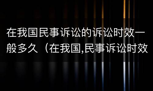 在我国民事诉讼的诉讼时效一般多久（在我国,民事诉讼时效一般是几年）